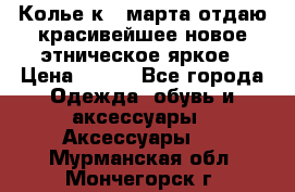 Колье к 8 марта отдаю красивейшее новое этническое яркое › Цена ­ 400 - Все города Одежда, обувь и аксессуары » Аксессуары   . Мурманская обл.,Мончегорск г.